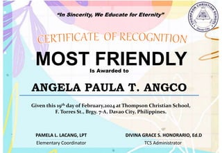 “In Sincerity, We Educate for Eternity”
MOST FRIENDLY
Is Awarded to
ANGELA PAULA T. ANGCO
Given this 19th day of February,2024 at Thompson Christian School,
F. Torres St., Brgy. 7-A, Davao City, Philippines.
Elementary Coordinator TCS Administrator
DIVINA GRACE S. HONORARIO, Ed.D
PAMELA L. LACANG, LPT
 