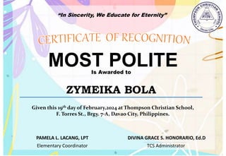 “In Sincerity, We Educate for Eternity”
MOST POLITE
Is Awarded to
ZYMEIKA BOLA
Given this 19th day of February,2024 at Thompson Christian School,
F. Torres St., Brgy. 7-A, Davao City, Philippines.
Elementary Coordinator TCS Administrator
DIVINA GRACE S. HONORARIO, Ed.D
PAMELA L. LACANG, LPT
 