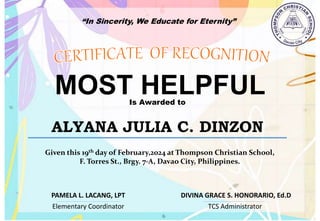 “In Sincerity, We Educate for Eternity”
MOST HELPFUL
Is Awarded to
ALYANA JULIA C. DINZON
Given this 19th day of February,2024 at Thompson Christian School,
F. Torres St., Brgy. 7-A, Davao City, Philippines.
Elementary Coordinator TCS Administrator
DIVINA GRACE S. HONORARIO, Ed.D
PAMELA L. LACANG, LPT
 