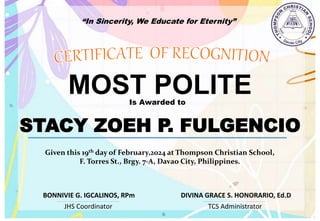 “In Sincerity, We Educate for Eternity”
MOST POLITE
Is Awarded to
STACY ZOEH P. FULGENCIO
Given this 19th day of February,2024 at Thompson Christian School,
F. Torres St., Brgy. 7-A, Davao City, Philippines.
JHS Coordinator TCS Administrator
DIVINA GRACE S. HONORARIO, Ed.D
BONNIVIE G. IGCALINOS, RPm
 