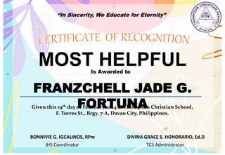 “In Sincerity, We Educate for Eternity”
MOST HELPFUL
Is Awarded to
FRANZCHELL JADE G.
FORTUNA
Given this 19th day of February,2024 at Thompson Christian School,
F. Torres St., Brgy. 7-A, Davao City, Philippines.
JHS Coordinator TCS Administrator
DIVINA GRACE S. HONORARIO, Ed.D
BONNIVIE G. IGCALINOS, RPm
 