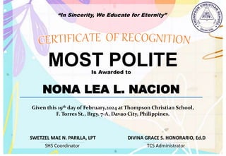 “In Sincerity, We Educate for Eternity”
MOST POLITE
Is Awarded to
NONA LEA L. NACION
Given this 19th day of February,2024 at Thompson Christian School,
F. Torres St., Brgy. 7-A, Davao City, Philippines.
SHS Coordinator TCS Administrator
DIVINA GRACE S. HONORARIO, Ed.D
SWETZEL MAE N. PARILLA, LPT
 