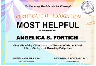 “In Sincerity, We Educate for Eternity”
MOST HELPFUL
Is Awarded to
ANGELICA S. FORTICH
Given this 19th day of February,2024 at Thompson Christian School,
F. Torres St., Brgy. 7-A, Davao City, Philippines.
SHS Coordinator TCS Administrator
DIVINA GRACE S. HONORARIO, Ed.D
SWETZEL MAE N. PARILLA, LPT
 