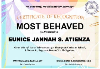 “In Sincerity, We Educate for Eternity”
MOST BEHAVED
Is Awarded to
EUNICE JANNAH S. ATIENZA
Given this 19th day of February,2024 at Thompson Christian School,
F. Torres St., Brgy. 7-A, Davao City, Philippines.
SHS Coordinator TCS Administrator
DIVINA GRACE S. HONORARIO, Ed.D
SWETZEL MAE N. PARILLA, LPT
 