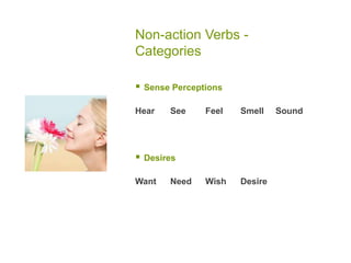 Non-action Verbs -
Categories
 Sense Perceptions
Hear See Feel Smell Sound
 Desires
Want Need Wish Desire
 
