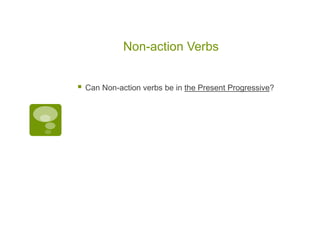 Non-action Verbs
 Can Non-action verbs be in the Present Progressive?
 