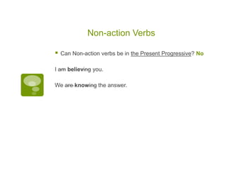 Non-action Verbs
 Can Non-action verbs be in the Present Progressive? No
I am believing you.
We are knowing the answer.
 