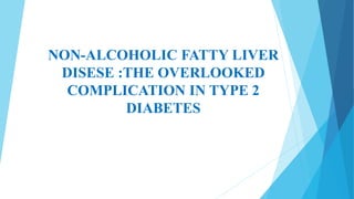 NON-ALCOHOLIC FATTY LIVER
DISESE :THE OVERLOOKED
COMPLICATION IN TYPE 2
DIABETES
 