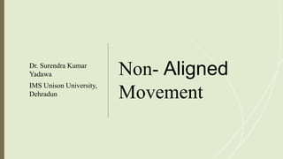 Non- Aligned
Movement
Dr. Surendra Kumar
Yadawa
IMS Unison University,
Dehradun
 