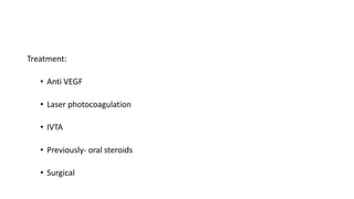 Treatment:
• Anti VEGF
• Laser photocoagulation
• IVTA
• Previously- oral steroids
• Surgical
 