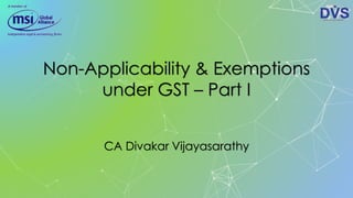Non-Applicability & Exemptions
under GST – Part I
CA Divakar Vijayasarathy
 