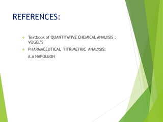REFERENCES:
 Textbook of QUANTITATIVE CHEMICAL ANALYSIS :
VOGEL’S
 PHARMACEUTICAL TITRIMETRIC ANALYSIS:
A.A NAPOLEON
 