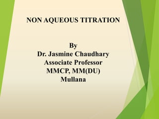 NON AQUEOUS TITRATION
By
Dr. Jasmine Chaudhary
Associate Professor
MMCP, MM(DU)
Mullana
 