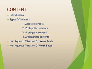 CONTENT
 Introduction
 Types Of Solvents
1. Aprotic solvents
2. Protophilic solvents
3. Protogenic solvents
4. Amphiprotic solvents
 Non Aqueous Titration Of Weak Acids
 Non Aqueous Titration Of Weak Bases
 