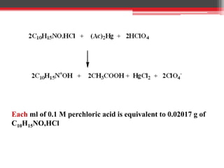 Each ml of 0.1 M perchloric acid is equivalent to 0.02017 g of
C10H15NO,HCl
 
