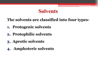 Solvents
The solvents are classified into four types-
1. Protogenic solvents
2. Protophilic solvents
3. Aprotic solvents
4. Amphoteric solvents
 