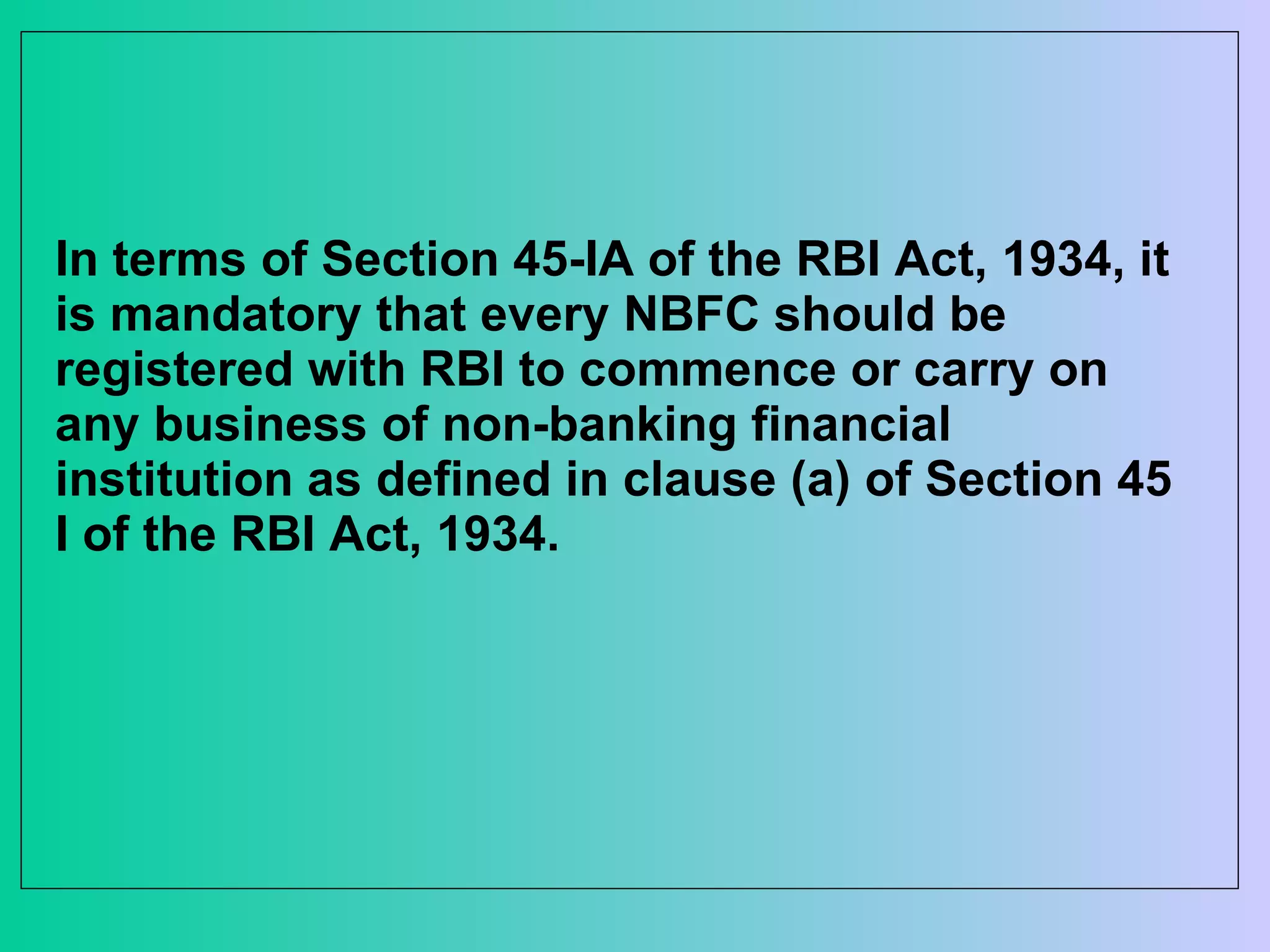 In terms of Section 45-IA of the RBI Act, 1934, it is mandatory that every NBFC should be registered with RBI to commence or carry on any business of non-banking financial institution as defined in clause (a) of Section 45 I of the RBI Act, 1934. 