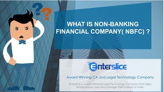 WHAT IS NON-BANKING
FINANCIAL COMPANY( NBFC) ?
Enterslice is Award Winning Legal Technology Company that helps
entrepreneurs start and manage their business in India.
Award Winning CA and Legal Technology Company
 