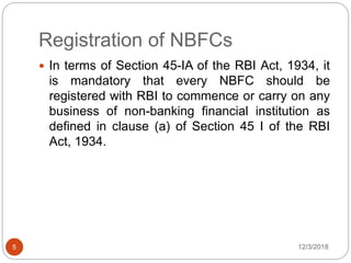 Registration of NBFCs
12/3/20185
 In terms of Section 45-IA of the RBI Act, 1934, it
is mandatory that every NBFC should be
registered with RBI to commence or carry on any
business of non-banking financial institution as
defined in clause (a) of Section 45 I of the RBI
Act, 1934.
 