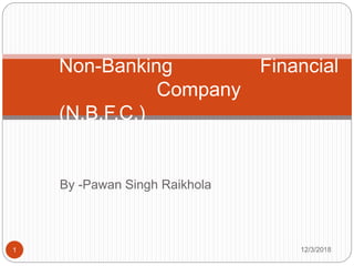 By -Pawan Singh Raikhola
12/3/20181
Non-Banking Financial
Company
(N.B.F.C.)
 