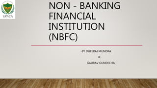 NON - BANKING
FINANCIAL
INSTITUTION
(NBFC)
-BY DHEERAJ MUNDRA
&
GAURAV GUNDECHA
 