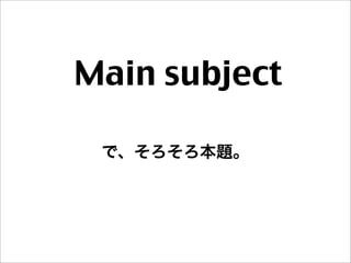 Main subject
で、そろそろ本題。
 