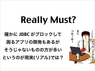 Really Must?
確かに JDBC がブロックして
困るアプリの開発もあるが
そうじゃないものの方が多い
というのが現実(リアル)では？
 