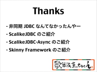 Thanks
- 非同期 JDBC なんてなかったんやー
- ScalikeJDBC のご紹介
- ScalikeJDBC-Async のご紹介
- Skinny Framework のご紹介
 