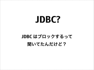JDBC?
JDBC はブロックするって
聞いてたんだけど？
 