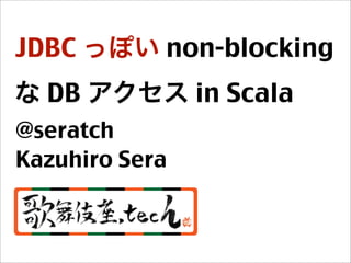 JDBC っぽい non-blocking
な DB アクセス in Scala
@seratch
Kazuhiro Sera
 