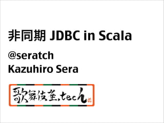 非同期 JDBC in Scala
@seratch
Kazuhiro Sera
 