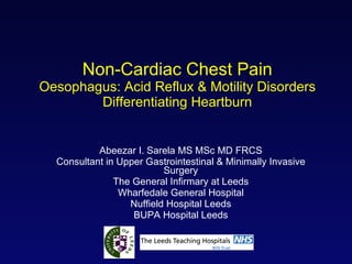 Non-Cardiac Chest Pain Oesophagus: Acid Reflux & Motility Disorders Differentiating Heartburn Abeezar I. Sarela MS MSc MD FRCS Consultant in Upper Gastrointestinal & Minimally Invasive Surgery The General Infirmary at Leeds Wharfedale General Hospital Nuffield Hospital Leeds BUPA Hospital Leeds 