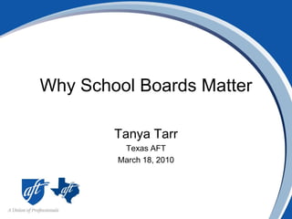 Why School Boards Matter Tanya Tarr Texas AFT March 18, 2010 