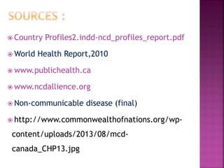  Country Profiles2.indd-ncd_profiles_report.pdf
 World Health Report,2010
 www.publichealth.ca
 www.ncdallience.org
 Non-communicable disease (final)
 http://www.commonwealthofnations.org/wp-
content/uploads/2013/08/mcd-
canada_CHP13.jpg
 