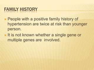 FAMILY HISTORY 
 People with a positive family history of 
hypertension are twice at risk than younger 
person. 
 It is not known whether a single gene or 
multiple genes are involved. 
 