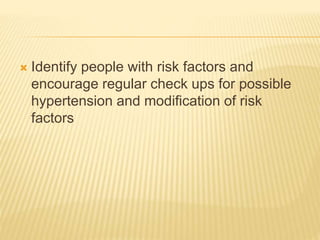  Identify people with risk factors and 
encourage regular check ups for possible 
hypertension and modification of risk 
factors 
 
