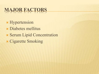 MAJOR FACTORS 
 Hypertension 
 Diabetes mellitus 
 Serum Lipid Concentration 
 Cigarette Smoking 
 