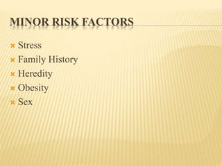 MINOR RISK FACTORS 
 Stress 
 Family History 
 Heredity 
 Obesity 
 Sex 
 