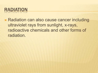 RADIATION 
 Radiation can also cause cancer including 
ultraviolet rays from sunlight, x-rays, 
radioactive chemicals and other forms of 
radiation. 
 