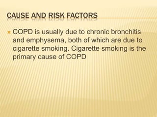 CAUSE AND RISK FACTORS 
 COPD is usually due to chronic bronchitis 
and emphysema, both of which are due to 
cigarette smoking. Cigarette smoking is the 
primary cause of COPD 
 