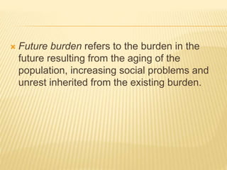  Future burden refers to the burden in the 
future resulting from the aging of the 
population, increasing social problems and 
unrest inherited from the existing burden. 
 