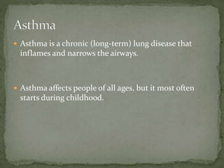  Asthma is a chronic (long-term) lung disease that
inflames and narrows the airways.
 Asthma affects people of all ages, but it most often
starts during childhood.
 