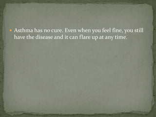  Asthma has no cure. Even when you feel fine, you still
have the disease and it can flare up at any time.
 