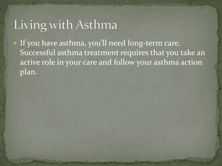  If you have asthma, you’ll need long-term care.
Successful asthma treatment requires that you take an
active role in your care and follow your asthma action
plan.
 