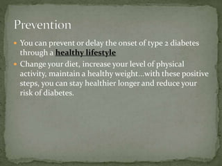  You can prevent or delay the onset of type 2 diabetes
through a healthy lifestyle
 Change your diet, increase your level of physical
activity, maintain a healthy weight...with these positive
steps, you can stay healthier longer and reduce your
risk of diabetes.
 