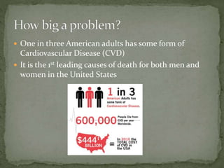  One in three American adults has some form of
Cardiovascular Disease (CVD)
 It is the 1st leading causes of death for both men and
women in the United States
 