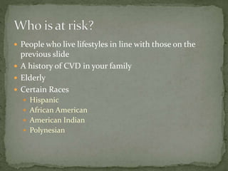  People who live lifestyles in line with those on the
previous slide
 A history of CVD in your family
 Elderly
 Certain Races
 Hispanic
 African American
 American Indian
 Polynesian
 