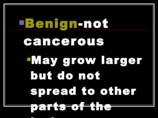 Benign -not cancerous May grow larger but do not spread to other parts of the body. 