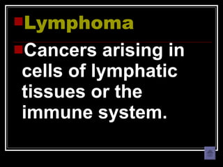 Lymphoma Cancers arising in cells of lymphatic tissues or the immune system. 
