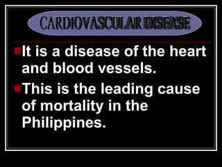 It is a disease of the heart and blood vessels. This is the leading cause of mortality in the Philippines. CARDIOVASCULAR DISEASE 